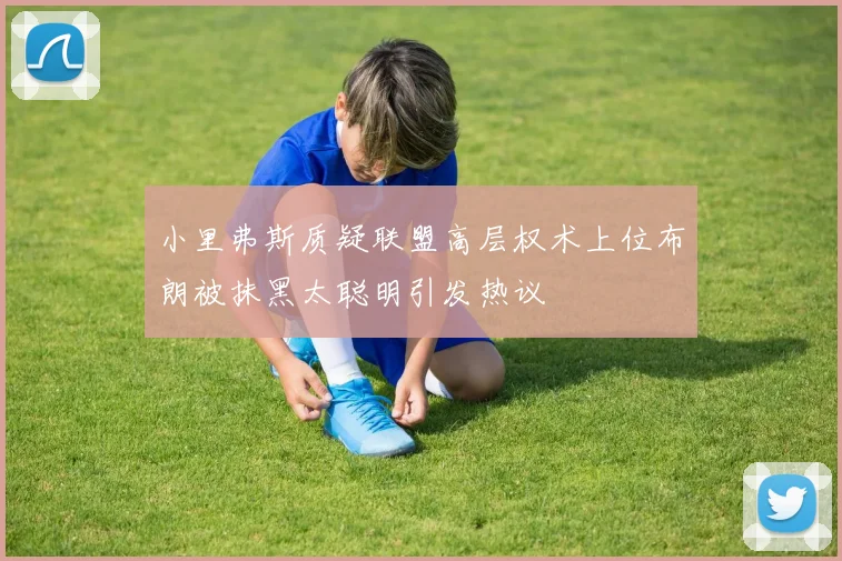 小里弗斯质疑联盟高层权术上位布朗被抹黑太聪明引发热议
