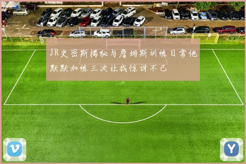 JR史密斯揭秘与詹姆斯训练日常他默默加练三次让我惊讶不已