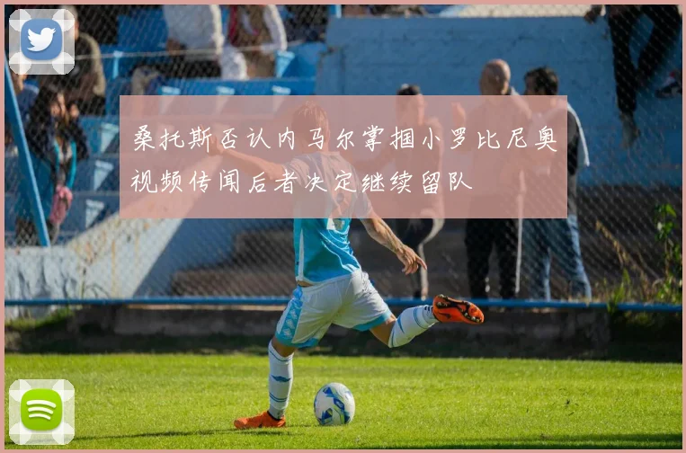 桑托斯否认内马尔掌掴小罗比尼奥视频传闻后者决定继续留队