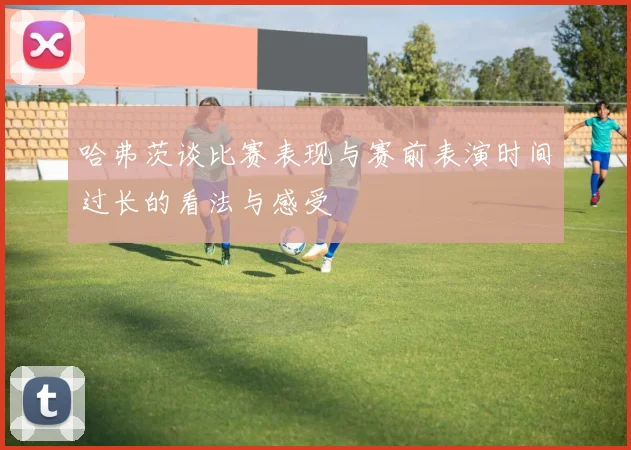 哈弗茨谈比赛表现与赛前表演时间过长的看法与感受