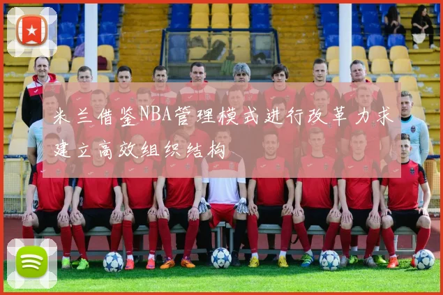 米兰借鉴NBA管理模式进行改革力求建立高效组织结构