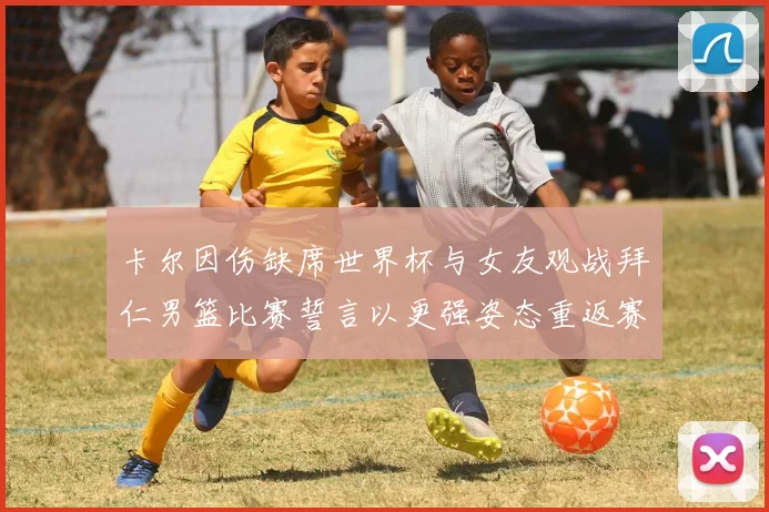 卡尔因伤缺席世界杯与女友观战拜仁男篮比赛誓言以更强姿态重返赛场