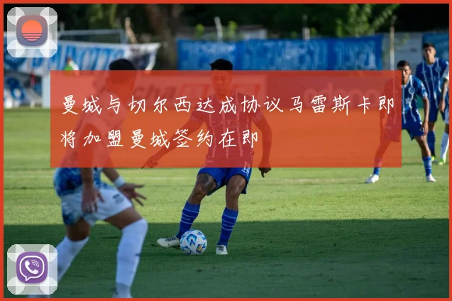 曼城与切尔西达成协议马雷斯卡即将加盟曼城签约在即