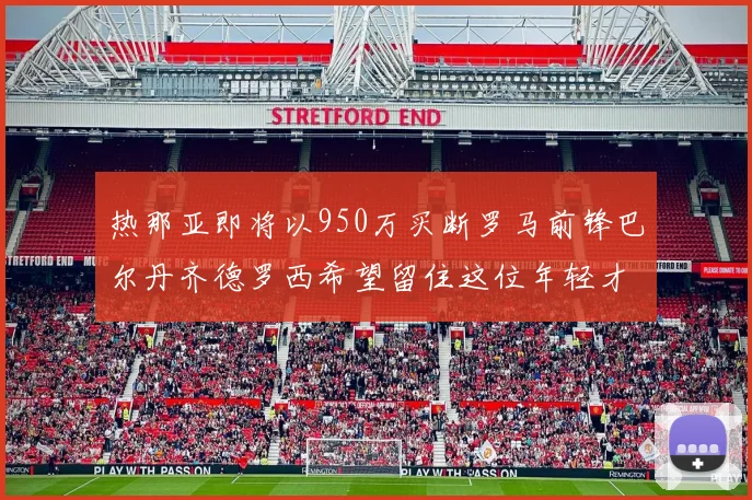 热那亚即将以950万买断罗马前锋巴尔丹齐德罗西希望留住这位年轻才俊