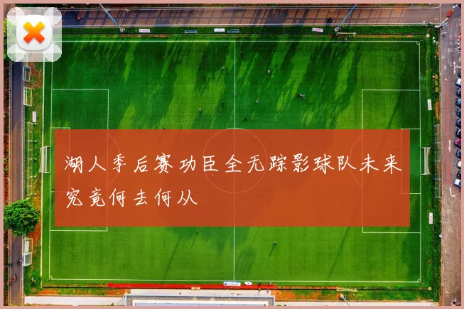 湖人季后赛功臣全无踪影球队未来究竟何去何从