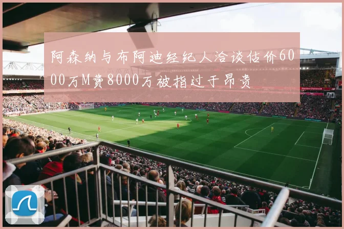 阿森纳与布阿迪经纪人洽谈估价6000万M费8000万被指过于昂贵