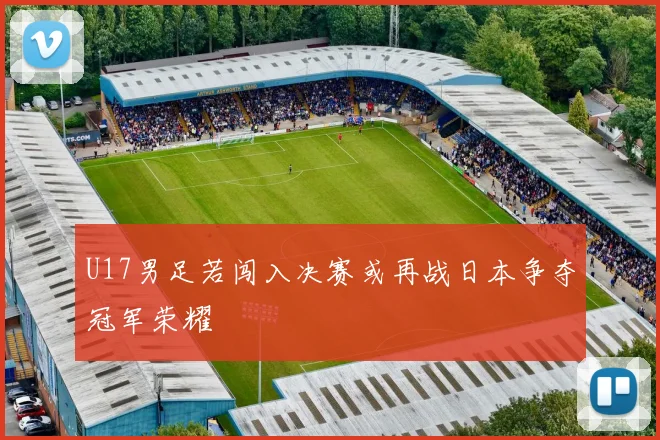 U17男足若闯入决赛或再战日本争夺冠军荣耀