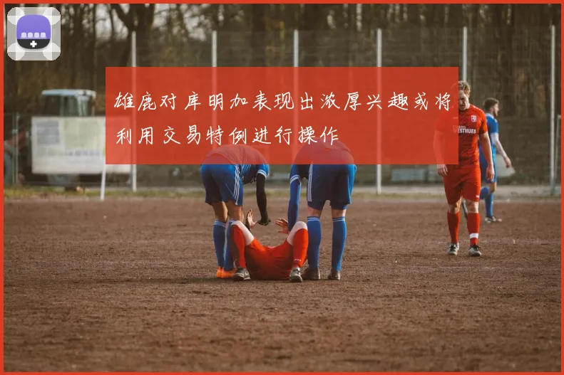 雄鹿对库明加表现出浓厚兴趣或将利用交易特例进行操作