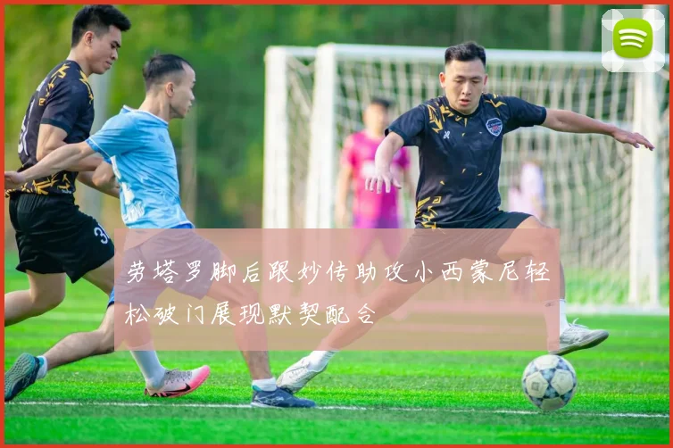劳塔罗脚后跟妙传助攻小西蒙尼轻松破门展现默契配合