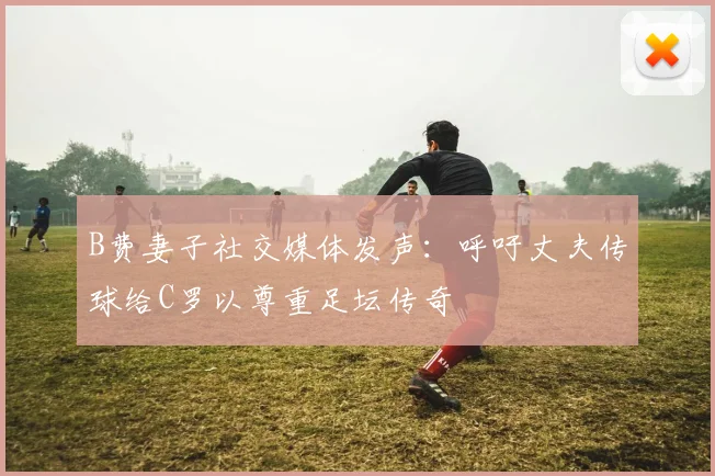 B费妻子社交媒体发声：呼吁丈夫传球给C罗以尊重足坛传奇