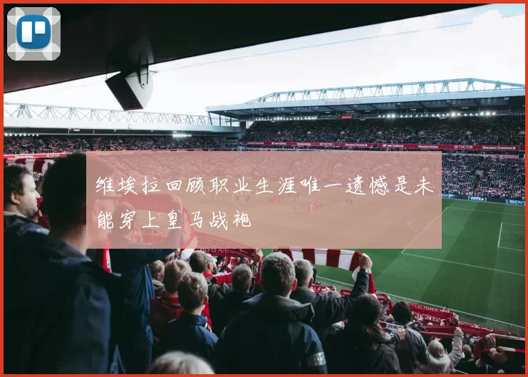 维埃拉回顾职业生涯唯一遗憾是未能穿上皇马战袍