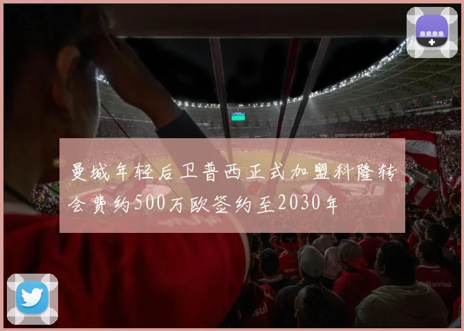 曼城年轻后卫普西正式加盟科隆转会费约500万欧签约至2030年