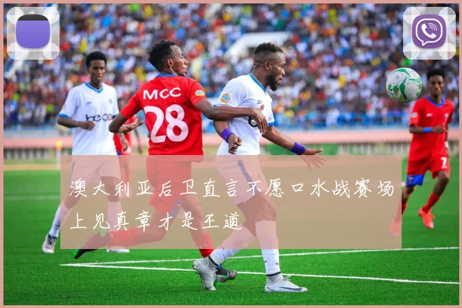 澳大利亚后卫直言不愿口水战赛场上见真章才是王道